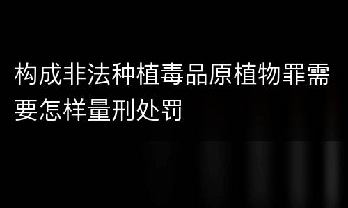 构成非法种植毒品原植物罪需要怎样量刑处罚