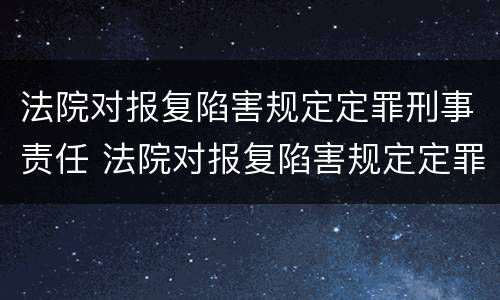 法院对报复陷害规定定罪刑事责任 法院对报复陷害规定定罪刑事责任追究
