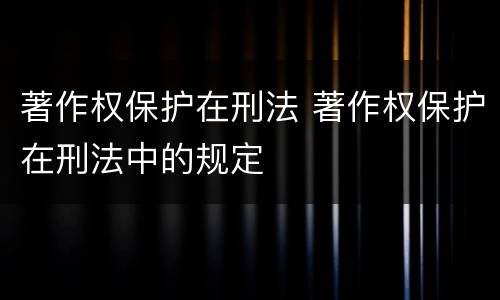 著作权保护在刑法 著作权保护在刑法中的规定