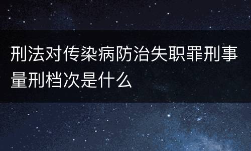 刑法对传染病防治失职罪刑事量刑档次是什么