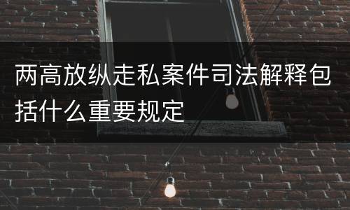 两高放纵走私案件司法解释包括什么重要规定