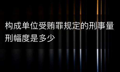 构成单位受贿罪规定的刑事量刑幅度是多少