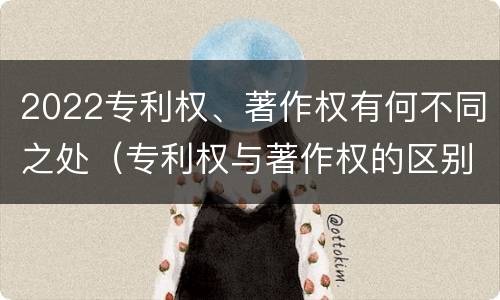 2022专利权、著作权有何不同之处（专利权与著作权的区别与联系）