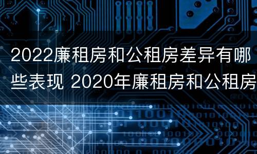 2022廉租房和公租房差异有哪些表现 2020年廉租房和公租房的区别