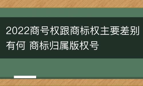 2022商号权跟商标权主要差别有何 商标归属版权号