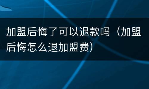 加盟后悔了可以退款吗（加盟后悔怎么退加盟费）