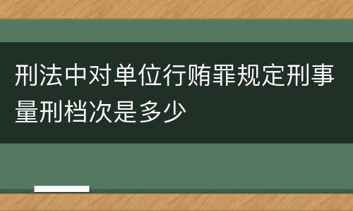 刑法中对单位行贿罪规定刑事量刑档次是多少