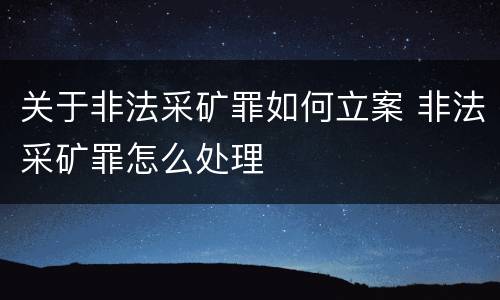 关于非法采矿罪如何立案 非法采矿罪怎么处理