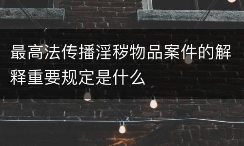 最高法传播淫秽物品案件的解释重要规定是什么