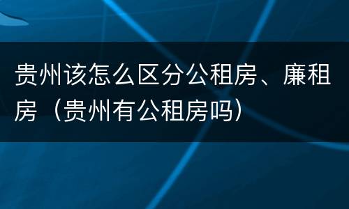 贵州该怎么区分公租房、廉租房（贵州有公租房吗）