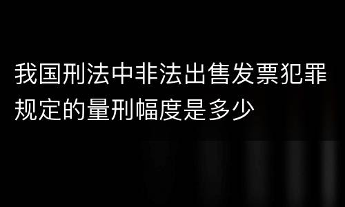 我国刑法中非法出售发票犯罪规定的量刑幅度是多少