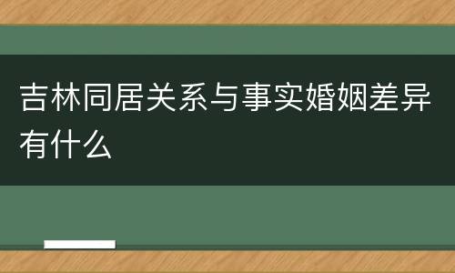 吉林同居关系与事实婚姻差异有什么