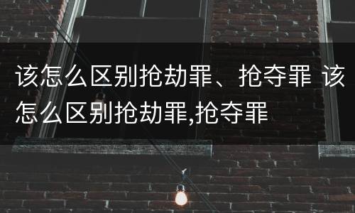 该怎么区别抢劫罪、抢夺罪 该怎么区别抢劫罪,抢夺罪