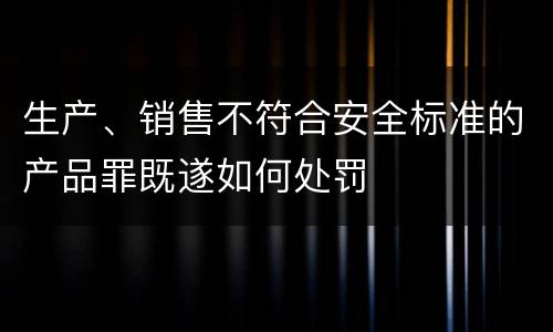 生产、销售不符合安全标准的产品罪既遂如何处罚