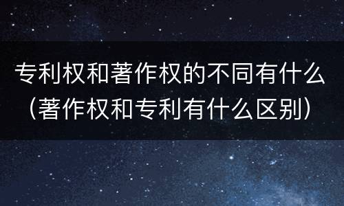 专利权和著作权的不同有什么（著作权和专利有什么区别）