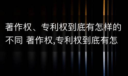 著作权、专利权到底有怎样的不同 著作权,专利权到底有怎样的不同呢