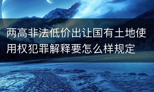 两高非法低价出让国有土地使用权犯罪解释要怎么样规定