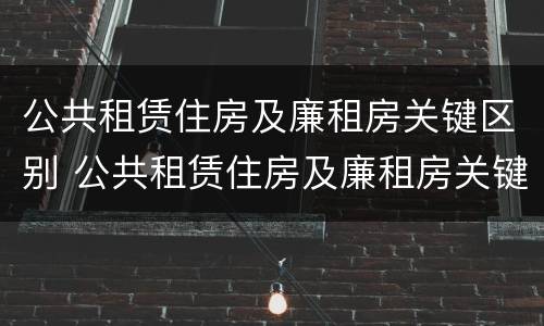 公共租赁住房及廉租房关键区别 公共租赁住房及廉租房关键区别是什么