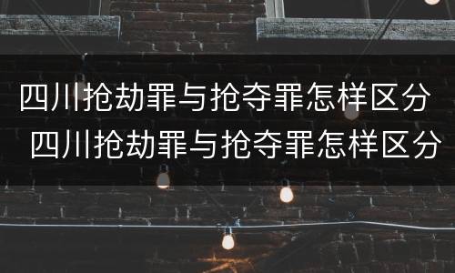 四川抢劫罪与抢夺罪怎样区分 四川抢劫罪与抢夺罪怎样区分判刑