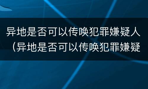 异地是否可以传唤犯罪嫌疑人（异地是否可以传唤犯罪嫌疑人出狱）