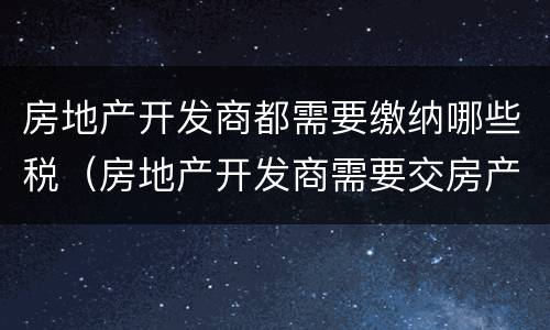 房地产开发商都需要缴纳哪些税（房地产开发商需要交房产税吗）