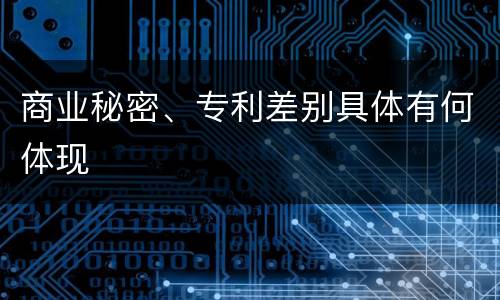 商业秘密、专利差别具体有何体现