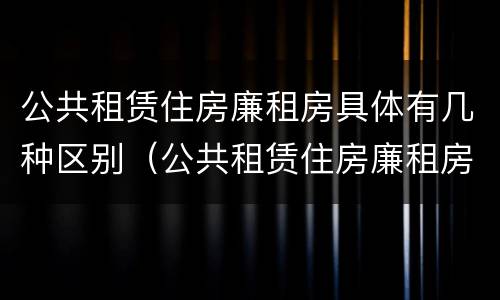 公共租赁住房廉租房具体有几种区别(公共租赁住房廉租房具体有几种区别)