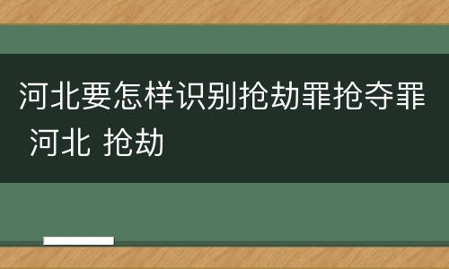 河北要怎样识别抢劫罪抢夺罪 河北 抢劫