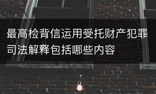 最高检背信运用受托财产犯罪司法解释包括哪些内容