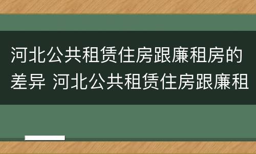 河北公共租赁住房跟廉租房的差异 河北公共租赁住房跟廉租房的差异是什么