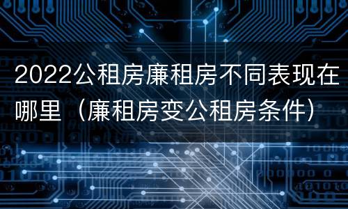2022公租房廉租房不同表现在哪里（廉租房变公租房条件）