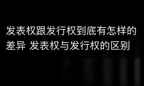 发表权跟发行权到底有怎样的差异 发表权与发行权的区别