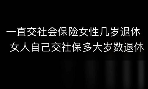 一直交社会保险女性几岁退休 女人自己交社保多大岁数退休