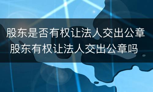 股东是否有权让法人交出公章 股东有权让法人交出公章吗