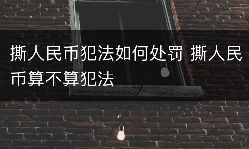 撕人民币犯法如何处罚 撕人民币算不算犯法