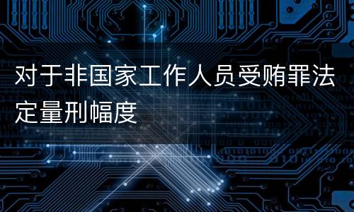 对于非国家工作人员受贿罪法定量刑幅度