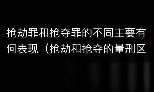 抢劫罪和抢夺罪的不同主要有何表现（抢劫和抢夺的量刑区别）