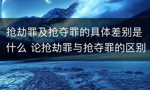 抢劫罪及抢夺罪的具体差别是什么 论抢劫罪与抢夺罪的区别