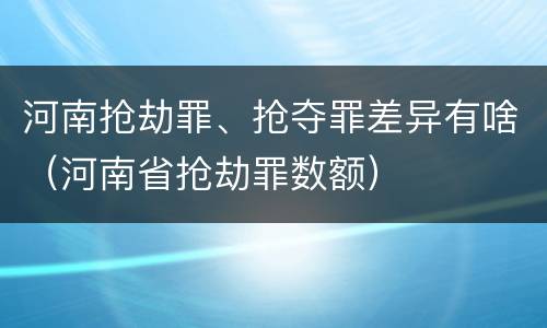 河南抢劫罪、抢夺罪差异有啥（河南省抢劫罪数额）