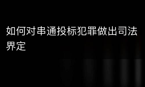如何对串通投标犯罪做出司法界定
