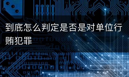 到底怎么判定是否是对单位行贿犯罪