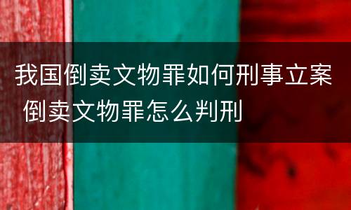 我国倒卖文物罪如何刑事立案 倒卖文物罪怎么判刑