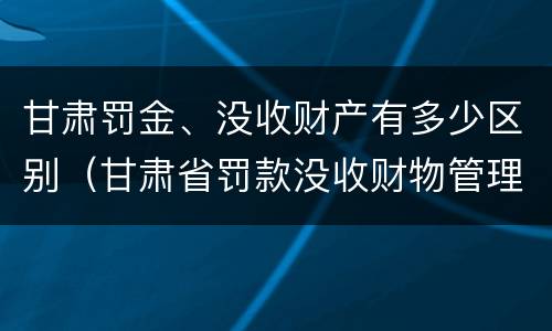 甘肃罚金、没收财产有多少区别（甘肃省罚款没收财物管理办法）