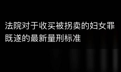 法院对于收买被拐卖的妇女罪既遂的最新量刑标准