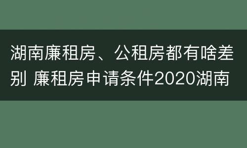 湖南廉租房、公租房都有啥差别 廉租房申请条件2020湖南