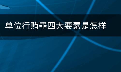 单位行贿罪四大要素是怎样