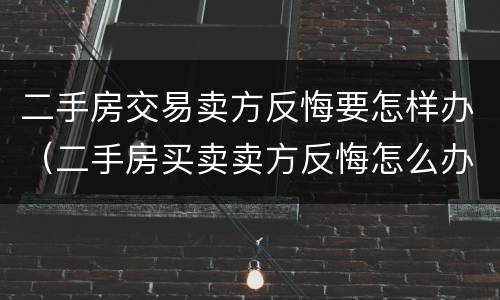 二手房交易卖方反悔要怎样办（二手房买卖卖方反悔怎么办呢）