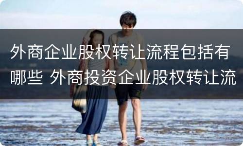 外商企业股权转让流程包括有哪些 外商投资企业股权转让流程