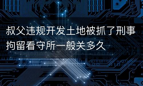 叔父违规开发土地被抓了刑事拘留看守所一般关多久