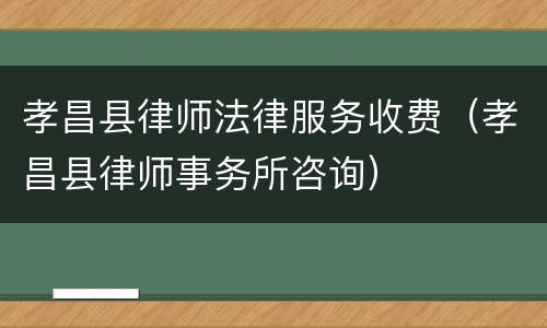 孝昌县律师法律服务收费（孝昌县律师事务所咨询）